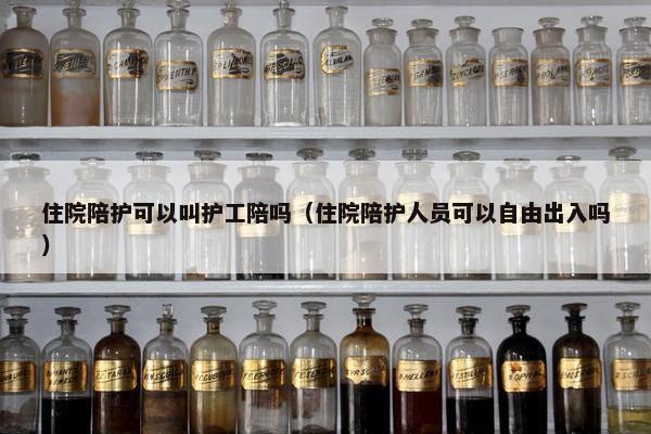 住院陪护可以叫护工陪吗(住院陪护人员可以自由出入吗) 住院陪护可以叫护工陪吗(住院陪护人员可以自由出入吗)