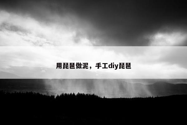 用琵琶做泥，手工diy琵琶