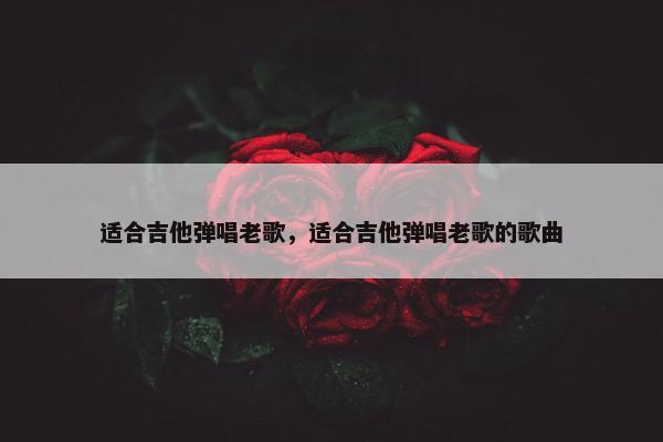 适合吉他弹唱老歌,适合吉他弹唱老歌的歌曲 适合吉他弹唱老歌,适合吉他弹唱老歌的歌曲