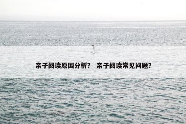 亲子阅读原因分析? 亲子阅读常见问题? 亲子阅读原因分析? 亲子阅读常见问题?