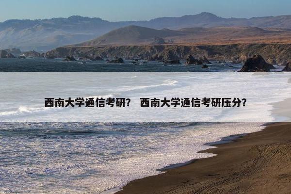 西南大学通信考研？ 西南大学通信考研压分？
