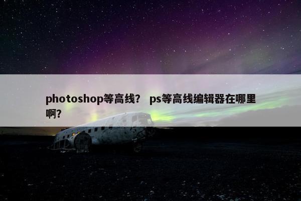 photoshop等高线？ ps等高线编辑器在哪里啊？
