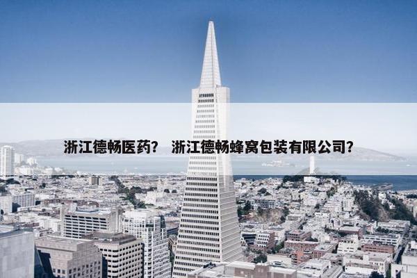 浙江德畅医药？ 浙江德畅蜂窝包装有限公司？