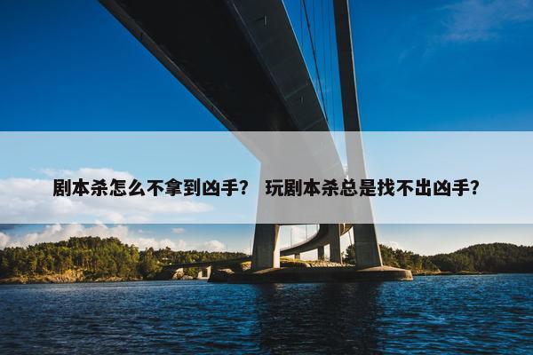 剧本杀怎么不拿到凶手？ 玩剧本杀总是找不出凶手？