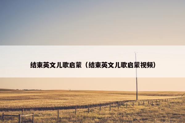 结束英文儿歌启蒙（结束英文儿歌启蒙视频）