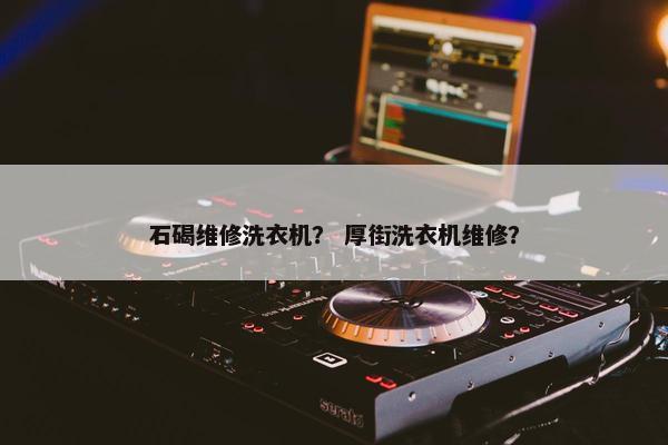 石碣维修洗衣机？ 厚街洗衣机维修？