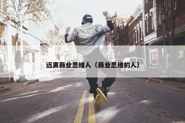 远离商业思维人（商业思维的人）
