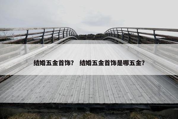 结婚五金首饰？ 结婚五金首饰是哪五金？