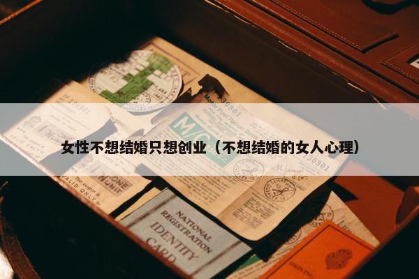 女性不想结婚只想创业（不想结婚的女人心理）