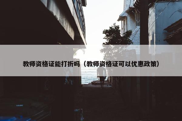 教师资格证能打折吗（教师资格证可以优惠政策）