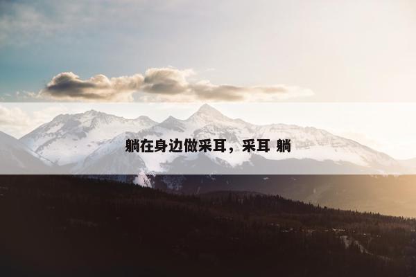 躺在身边做采耳，采耳 躺