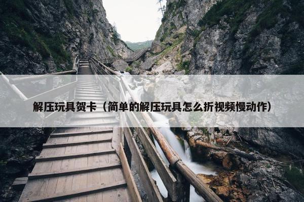解压玩具贺卡（简单的解压玩具怎么折视频慢动作）