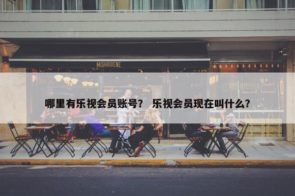 哪里有乐视会员账号？ 乐视会员现在叫什么？
