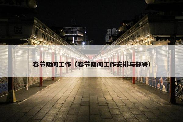 春节期间工作（春节期间工作安排与部署）