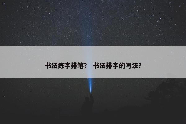 书法练字排笔？ 书法排字的写法？