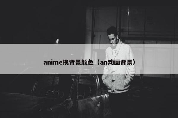 anime换背景颜色（an动画背景）