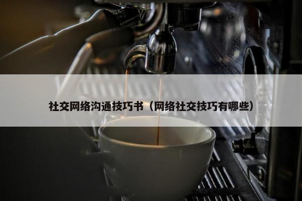 社交网络沟通技巧书（网络社交技巧有哪些）