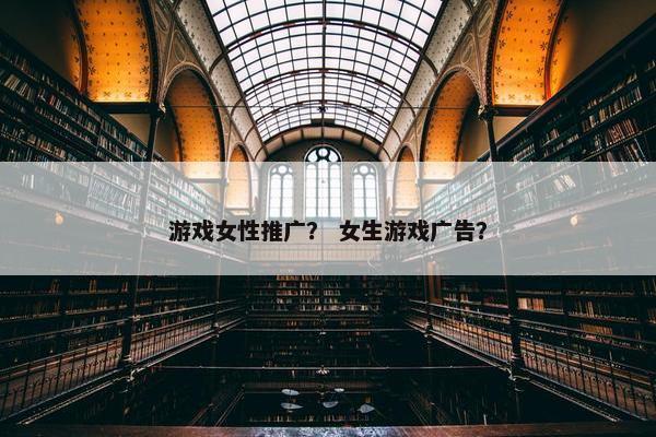 游戏女性推广？ 女生游戏广告？