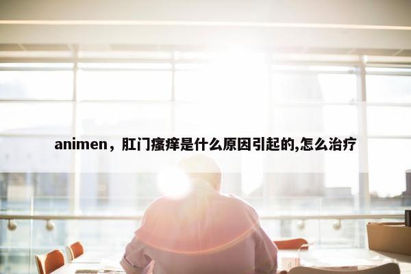 animen，肛门瘙痒是什么原因引起的,怎么治疗