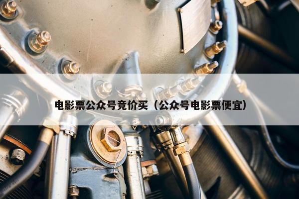 电影票公众号竞价买（公众号电影票便宜）