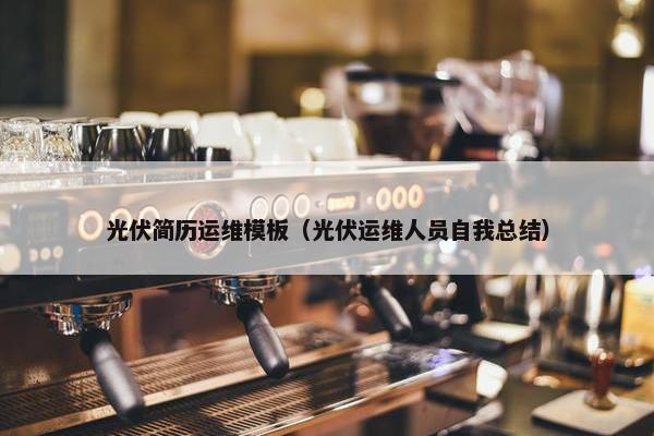 光伏简历运维模板（光伏运维人员自我总结）