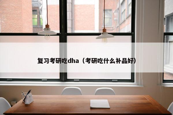 复习考研吃dha（考研吃什么补品好）