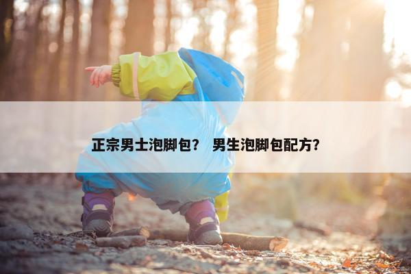 正宗男士泡脚包？ 男生泡脚包配方？