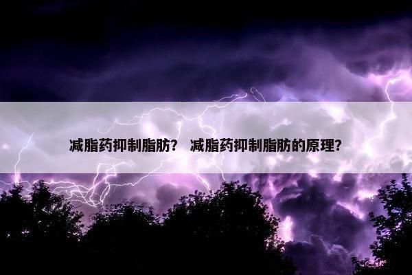 减脂药抑制脂肪？ 减脂药抑制脂肪的原理？