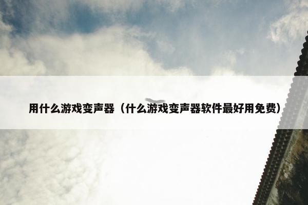 用什么游戏变声器（什么游戏变声器软件最好用免费）