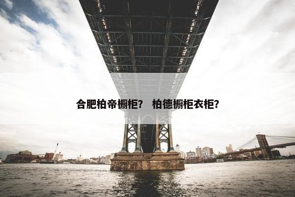合肥柏帝橱柜？ 柏德橱柜衣柜？