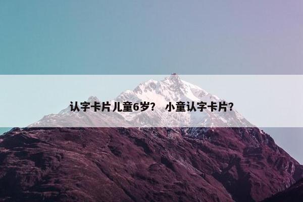 认字卡片儿童6岁？ 小童认字卡片？