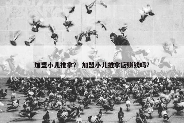 加盟小儿推拿？ 加盟小儿推拿店赚钱吗？
