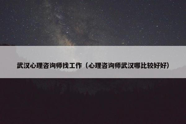 武汉心理咨询师找工作（心理咨询师武汉哪比较好好）