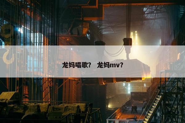 龙妈唱歌？ 龙妈mv？
