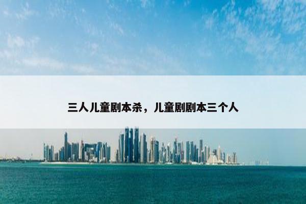 三人儿童剧本杀，儿童剧剧本三个人