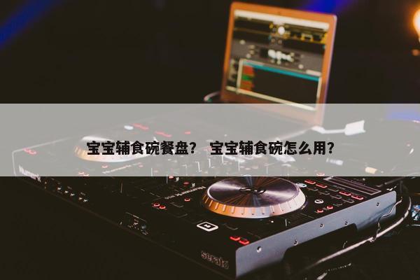 宝宝辅食碗餐盘？ 宝宝辅食碗怎么用？