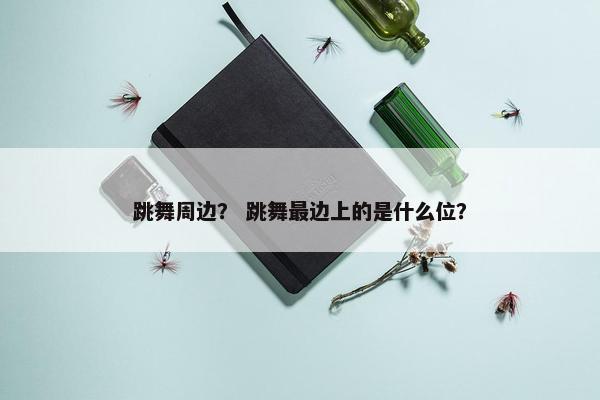 跳舞周边？ 跳舞最边上的是什么位？