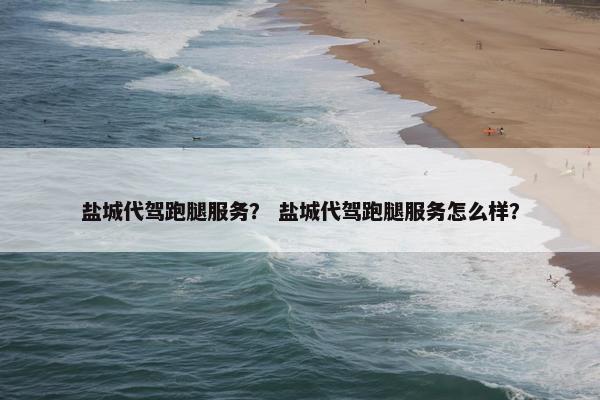 盐城代驾跑腿服务？ 盐城代驾跑腿服务怎么样？