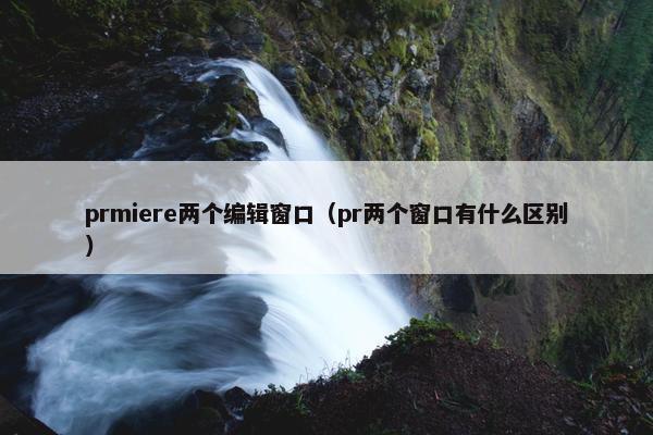 prmiere两个编辑窗口（pr两个窗口有什么区别）