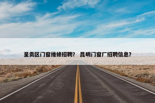 呈贡区门窗维修招聘？ 昆明门窗厂招聘信息？