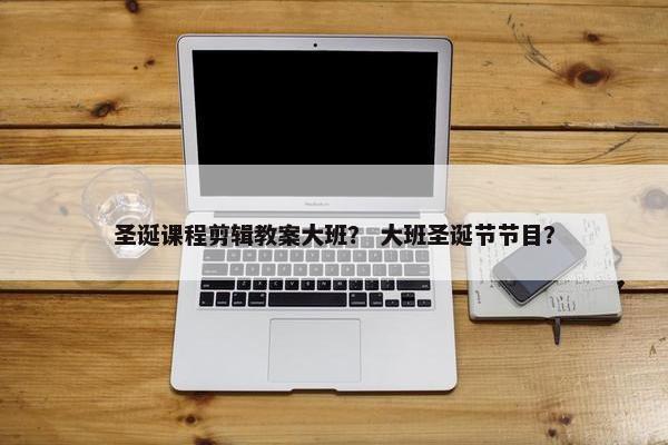 圣诞课程剪辑教案大班？ 大班圣诞节节目？