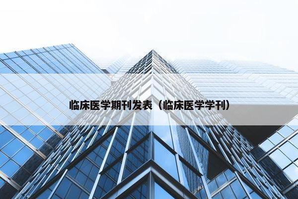临床医学期刊发表（临床医学学刊）