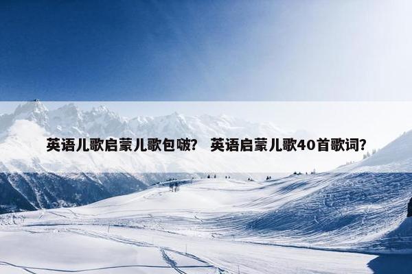 英语儿歌启蒙儿歌包啵？ 英语启蒙儿歌40首歌词？