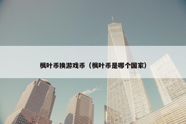 枫叶币换游戏币（枫叶币是哪个国家）