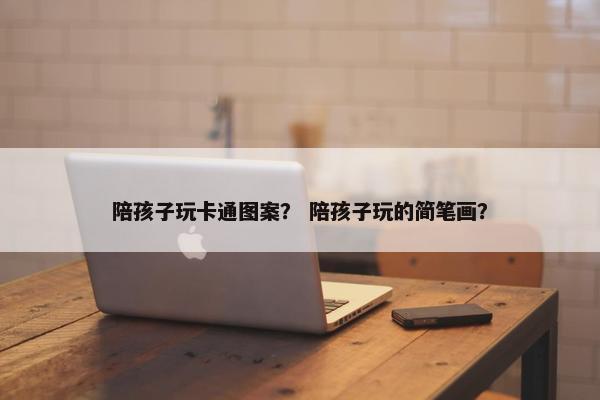 陪孩子玩卡通图案？ 陪孩子玩的简笔画？