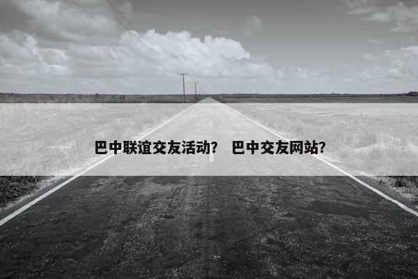 巴中联谊交友活动？ 巴中交友网站？