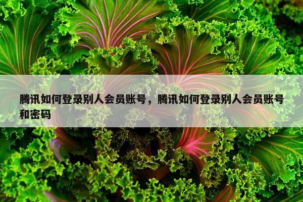 腾讯如何登录别人会员账号，腾讯如何登录别人会员账号和密码