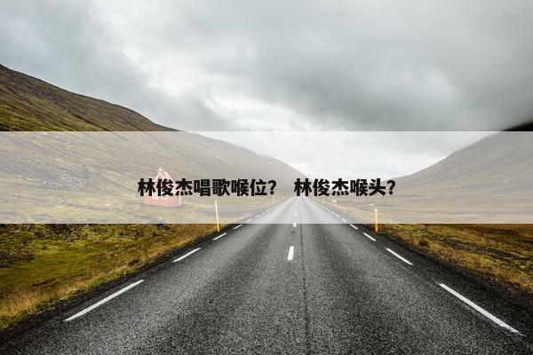 林俊杰唱歌喉位？ 林俊杰喉头？