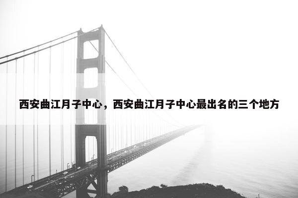 西安曲江月子中心，西安曲江月子中心最出名的三个地方