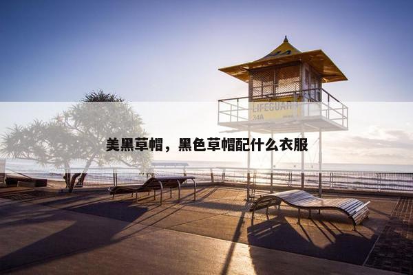 美黑草帽，黑色草帽配什么衣服